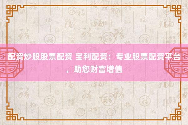 配资炒股股票配资 宝利配资：专业股票配资平台，助您财富增值