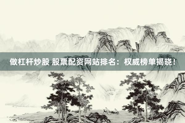 做杠杆炒股 股票配资网站排名：权威榜单揭晓！