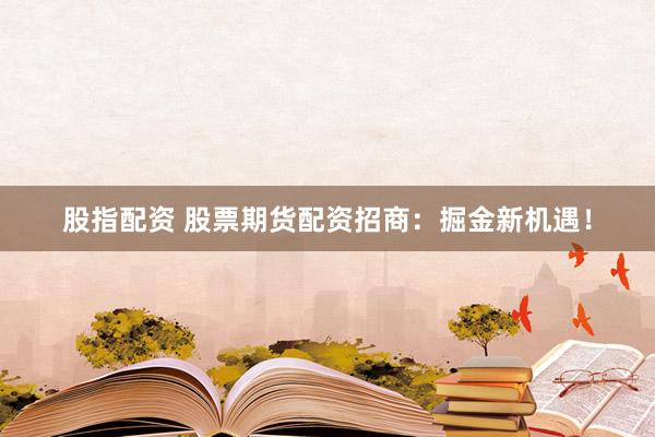 股指配资 股票期货配资招商：掘金新机遇！