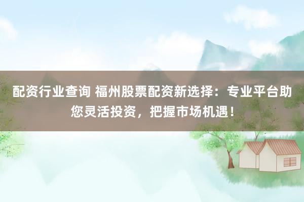 配资行业查询 福州股票配资新选择：专业平台助您灵活投资，把握市场机遇！