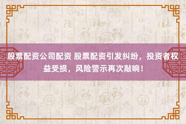 股票配资公司配资 股票配资引发纠纷，投资者权益受损，风险警示再次敲响！