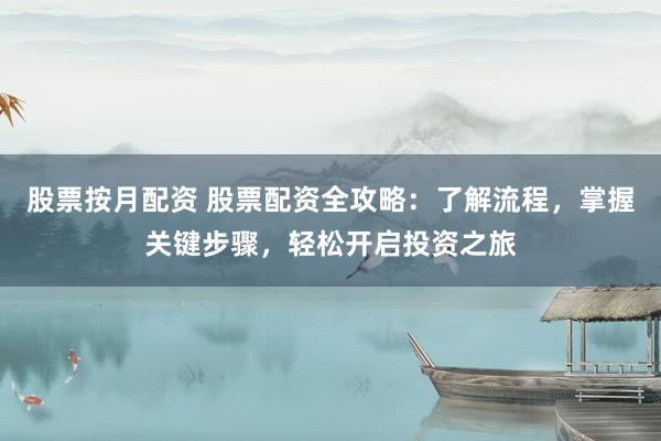 股票按月配资 股票配资全攻略：了解流程，掌握关键步骤，轻松开启投资之旅
