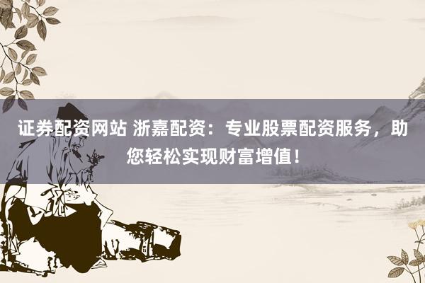 证券配资网站 浙嘉配资：专业股票配资服务，助您轻松实现财富增值！