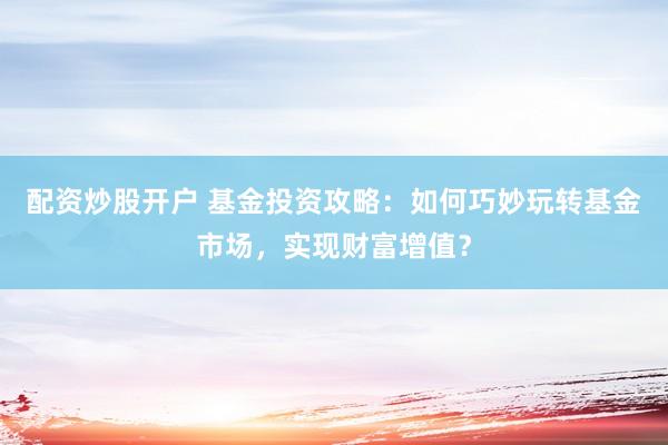 配资炒股开户 基金投资攻略：如何巧妙玩转基金市场，实现财富增值？