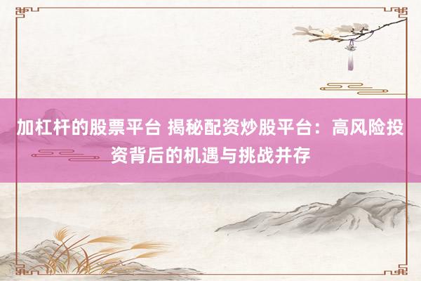 加杠杆的股票平台 揭秘配资炒股平台：高风险投资背后的机遇与挑战并存