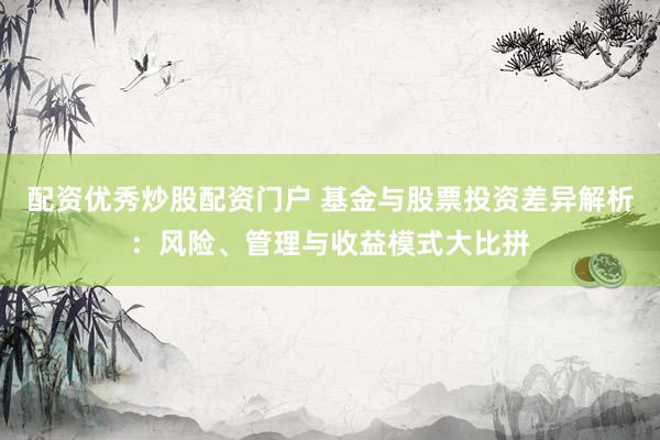 配资优秀炒股配资门户 基金与股票投资差异解析：风险、管理与收益模式大比拼