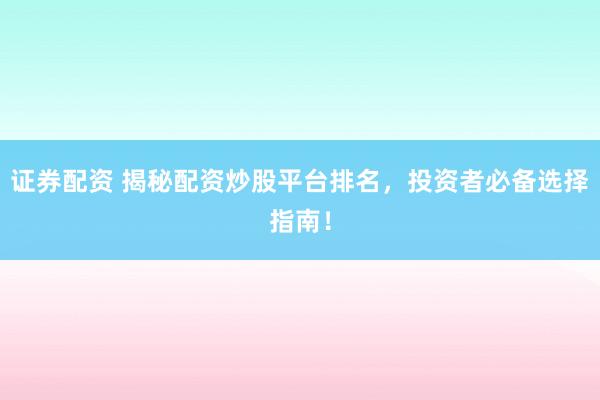 证券配资 揭秘配资炒股平台排名，投资者必备选择指南！