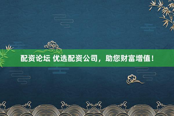 配资论坛 优选配资公司，助您财富增值！