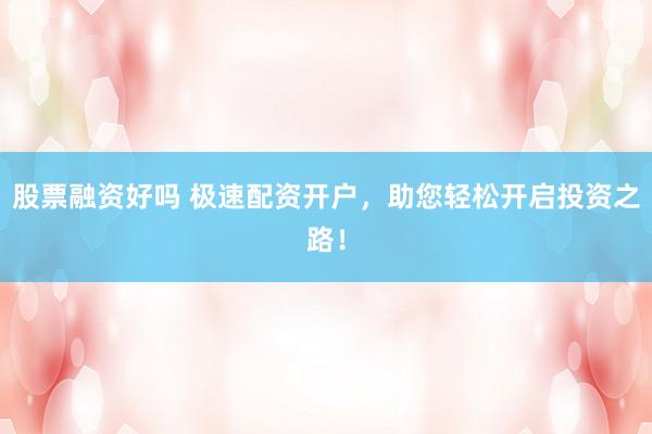 股票融资好吗 极速配资开户，助您轻松开启投资之路！