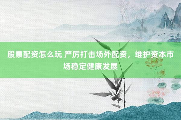 股票配资怎么玩 严厉打击场外配资，维护资本市场稳定健康发展