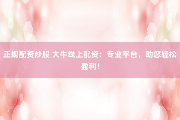 正规配资炒股 大牛线上配资：专业平台，助您轻松盈利！