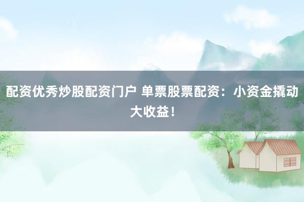 配资优秀炒股配资门户 单票股票配资：小资金撬动大收益！