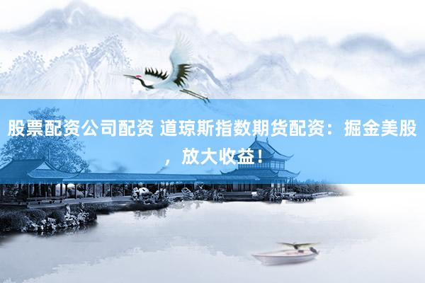 股票配资公司配资 道琼斯指数期货配资：掘金美股，放大收益！