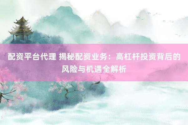 配资平台代理 揭秘配资业务：高杠杆投资背后的风险与机遇全解析