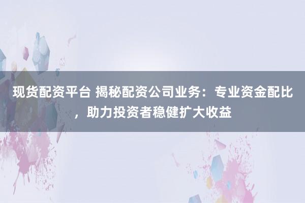 现货配资平台 揭秘配资公司业务：专业资金配比，助力投资者稳健扩大收益