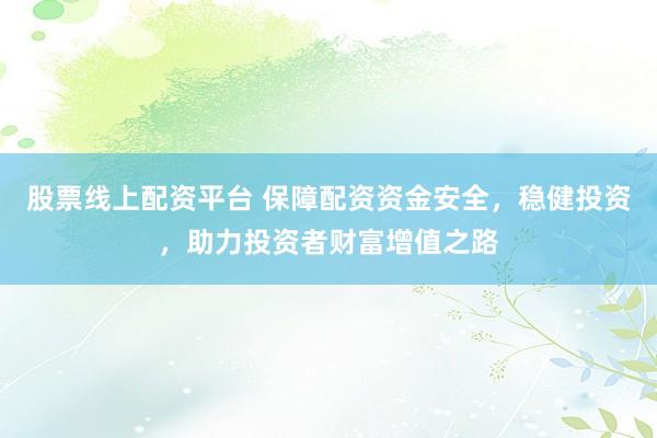 股票线上配资平台 保障配资资金安全，稳健投资，助力投资者财富增值之路