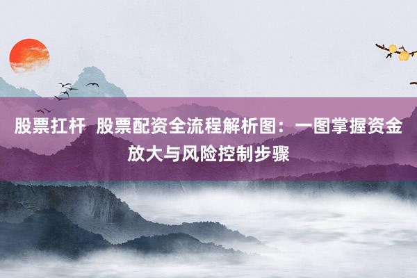 股票扛杆  股票配资全流程解析图：一图掌握资金放大与风险控制步骤