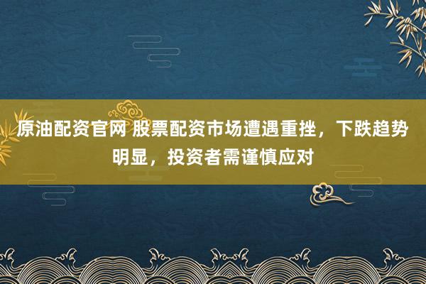原油配资官网 股票配资市场遭遇重挫，下跌趋势明显，投资者需谨慎应对