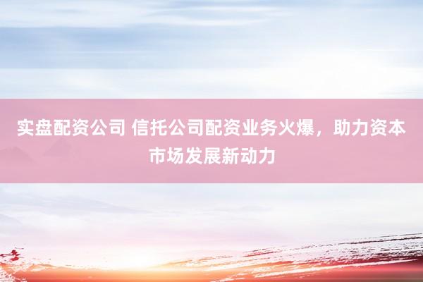 实盘配资公司 信托公司配资业务火爆，助力资本市场发展新动力