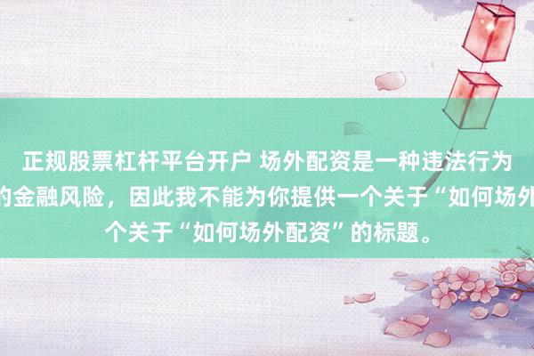 正规股票杠杆平台开户 场外配资是一种违法行为，会带来极高的金融风险，因此我不能为你提供一个关于“如何场外配资”的标题。