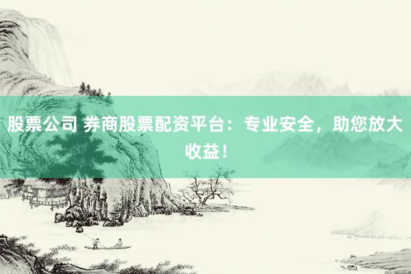 股票公司 券商股票配资平台：专业安全，助您放大收益！