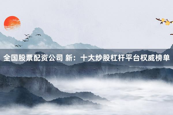全国股票配资公司 新：十大炒股杠杆平台权威榜单