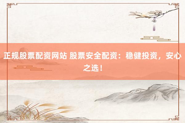 正规股票配资网站 股票安全配资：稳健投资，安心之选！