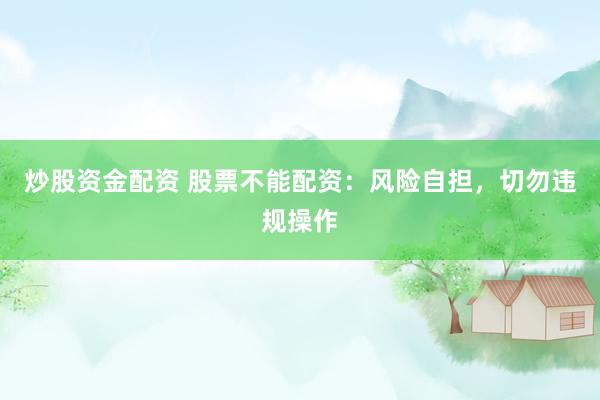 炒股资金配资 股票不能配资：风险自担，切勿违规操作