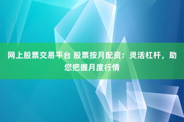 网上股票交易平台 股票按月配资：灵活杠杆，助您把握月度行情