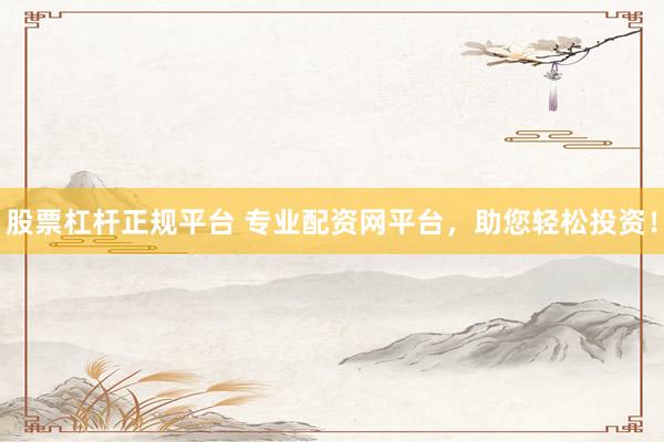 股票杠杆正规平台 专业配资网平台，助您轻松投资！