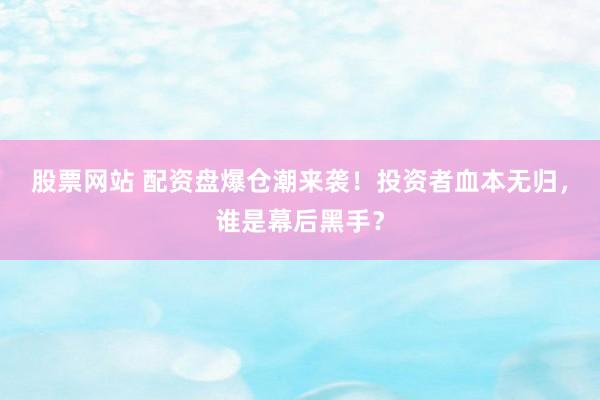 股票网站 配资盘爆仓潮来袭！投资者血本无归，谁是幕后黑手？