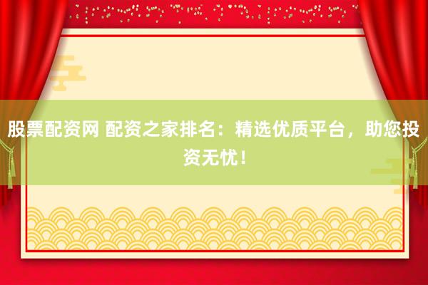 股票配资网 配资之家排名：精选优质平台，助您投资无忧！