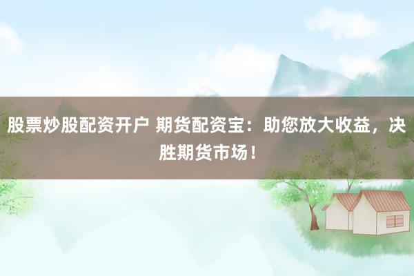 股票炒股配资开户 期货配资宝：助您放大收益，决胜期货市场！