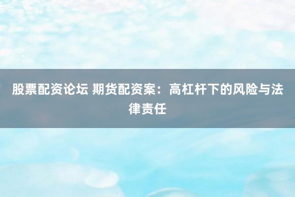 股票配资论坛 期货配资案：高杠杆下的风险与法律责任