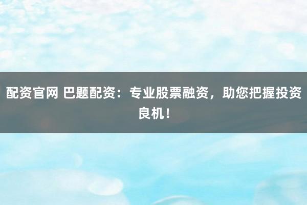 配资官网 巴题配资：专业股票融资，助您把握投资良机！