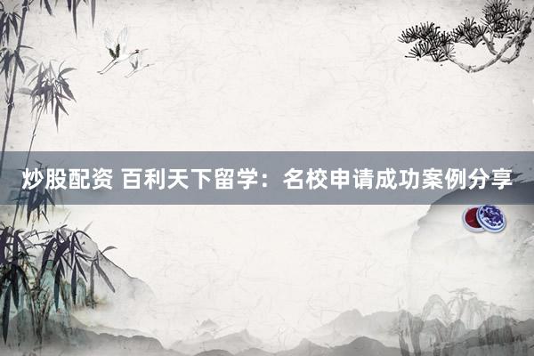 炒股配资 百利天下留学：名校申请成功案例分享