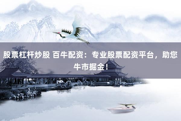 股票杠杆炒股 百牛配资：专业股票配资平台，助您牛市掘金！