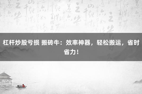 杠杆炒股亏损 搬砖牛：效率神器，轻松搬运，省时省力！