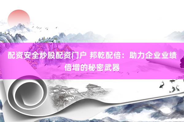 配资安全炒股配资门户 邦乾配倍：助力企业业绩倍增的秘密武器