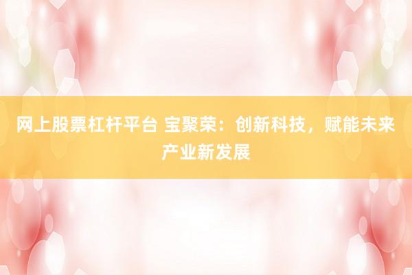 网上股票杠杆平台 宝聚荣：创新科技，赋能未来产业新发展