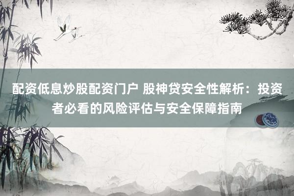 配资低息炒股配资门户 股神贷安全性解析：投资者必看的风险评估与安全保障指南