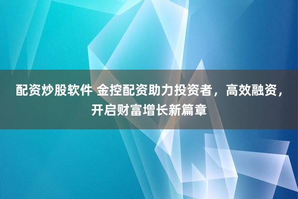 配资炒股软件 金控配资助力投资者，高效融资，开启财富增长新篇章
