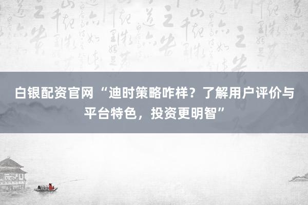 白银配资官网 “迪时策略咋样？了解用户评价与平台特色，投资更明智”
