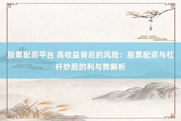 股票配资平台 高收益背后的风险：股票配资与杠杆炒股的利与弊解析