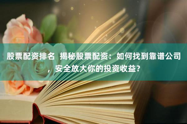 股票配资排名  揭秘股票配资：如何找到靠谱公司，安全放大你的投资收益？