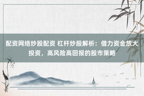 配资网络炒股配资 杠杆炒股解析：借力资金放大投资，高风险高回报的股市策略