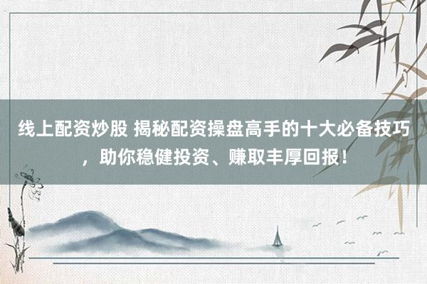 线上配资炒股 揭秘配资操盘高手的十大必备技巧，助你稳健投资、赚取丰厚回报！