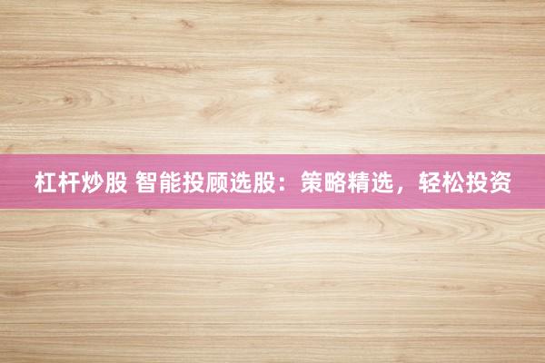 杠杆炒股 智能投顾选股：策略精选，轻松投资