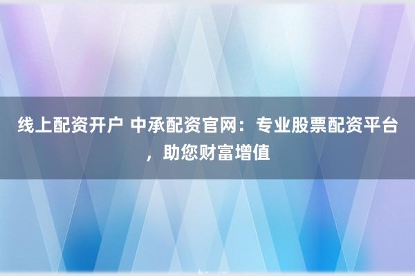 线上配资开户 中承配资官网：专业股票配资平台，助您财富增值