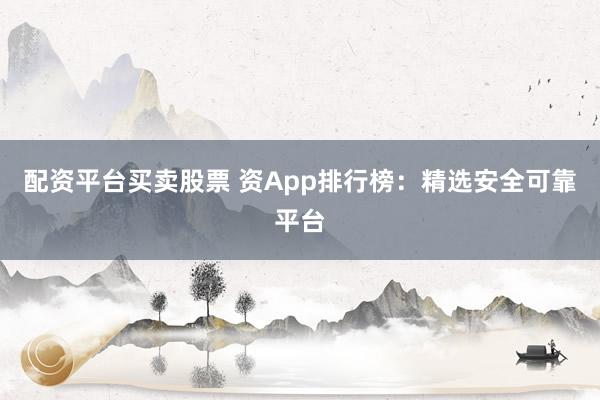 配资平台买卖股票 资App排行榜：精选安全可靠平台